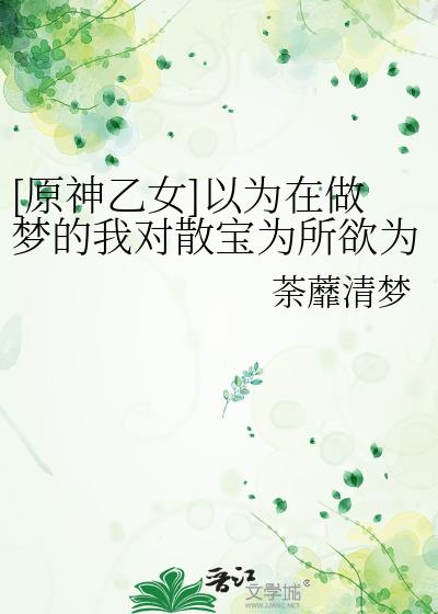 [原神乙女]以为在做梦的我对散宝为所欲为