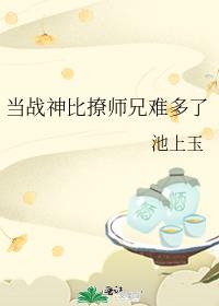 当战神比撩师兄难多了