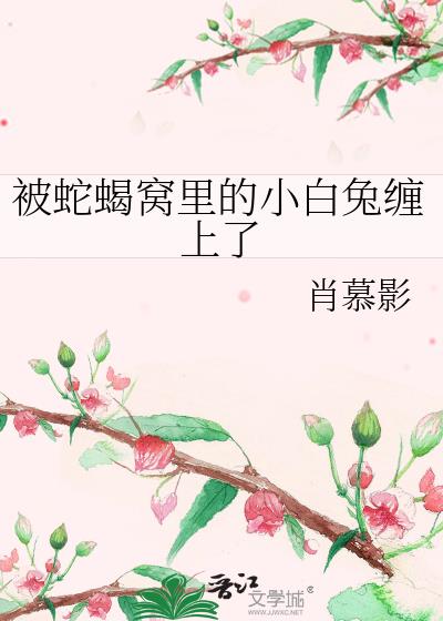 被蛇蝎窝里的小白兔缠上了